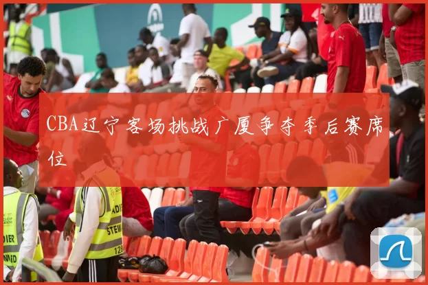 CBA辽宁客场挑战广厦争夺季后赛席位