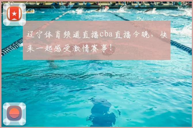 辽宁体育频道直播cba直播今晚,快来一起感受激情赛事!