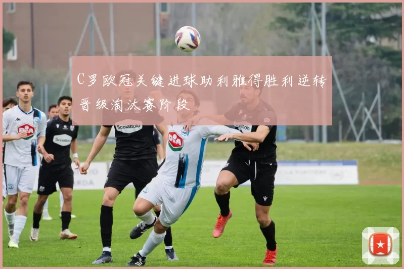 C罗欧冠关键进球助利雅得胜利逆转晋级淘汰赛阶段