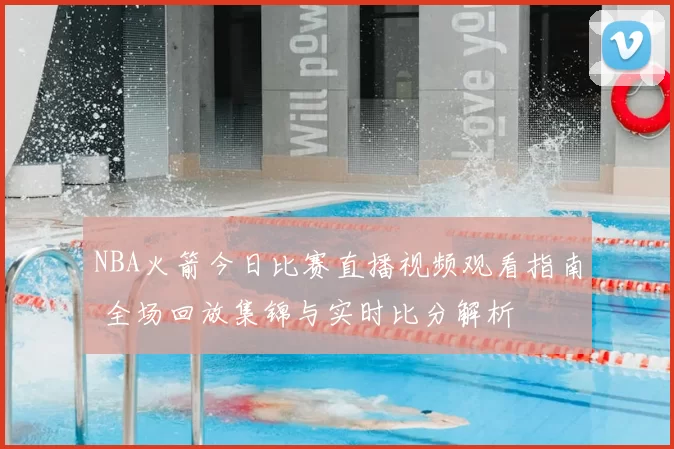 NBA火箭今日比赛直播视频观看指南 全场回放集锦与实时比分解析