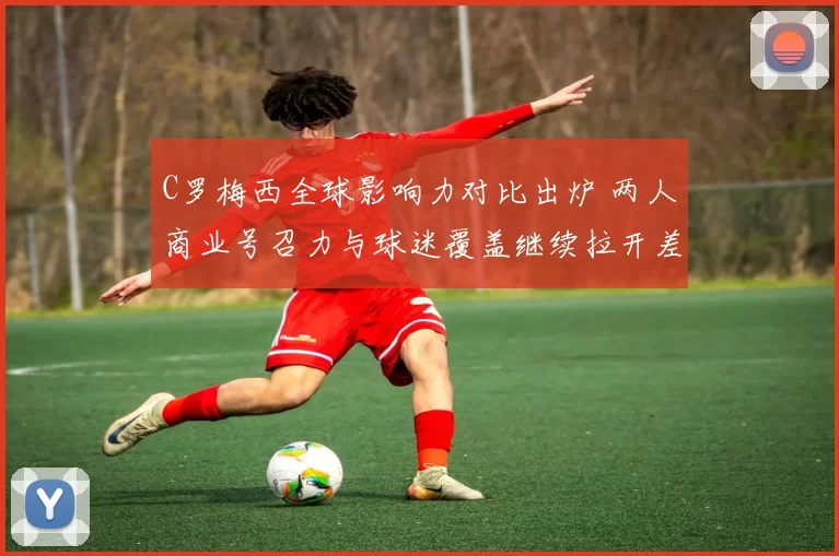 C罗梅西全球影响力对比出炉 两人商业号召力与球迷覆盖继续拉开差距