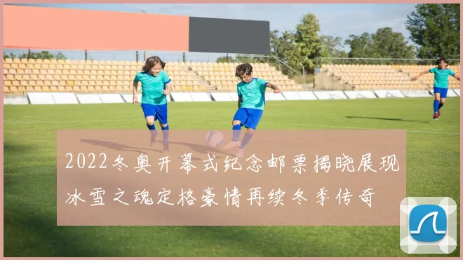 2022冬奥开幕式纪念邮票揭晓展现冰雪之魂定格豪情再续冬季传奇