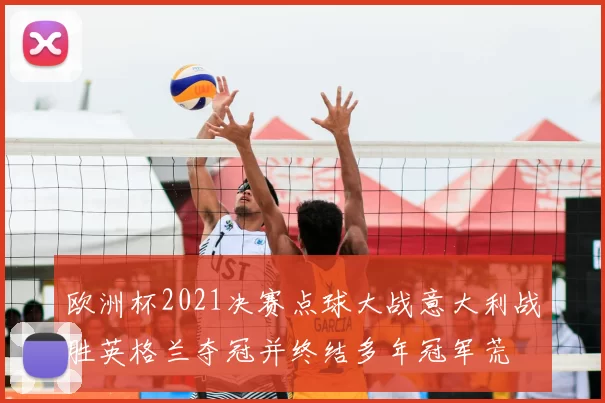 欧洲杯2021决赛点球大战意大利战胜英格兰夺冠并终结多年冠军荒