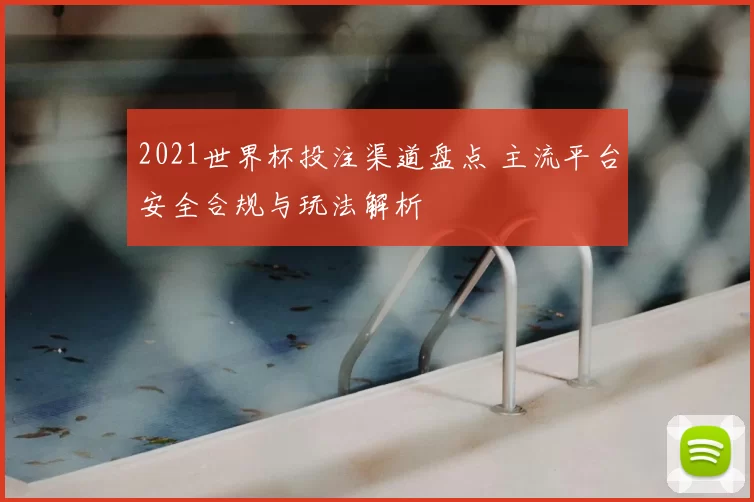 2021世界杯投注渠道盘点 主流平台安全合规与玩法解析
