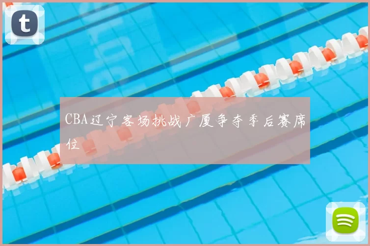 CBA辽宁客场挑战广厦争夺季后赛席位