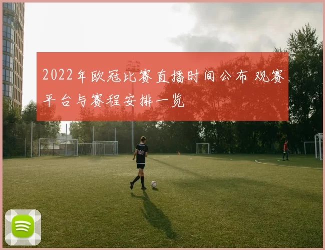 2022年欧冠比赛直播时间公布 观赛平台与赛程安排一览