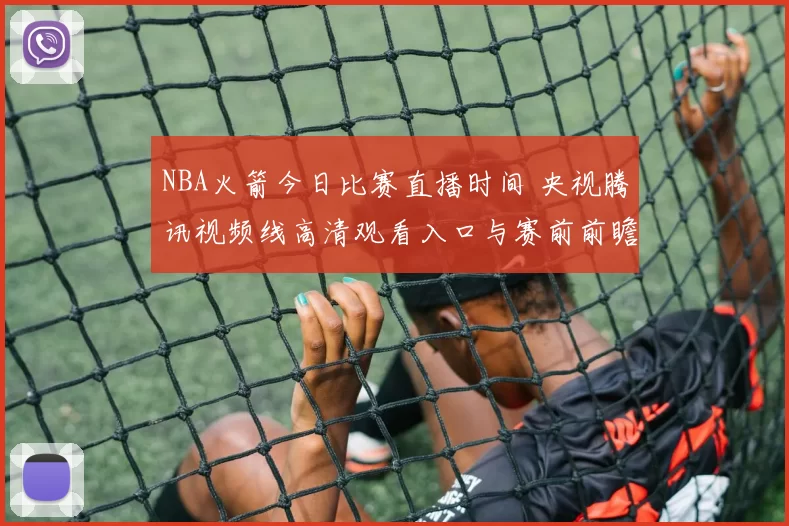 NBA火箭今日比赛直播时间 央视腾讯视频线高清观看入口与赛前前瞻