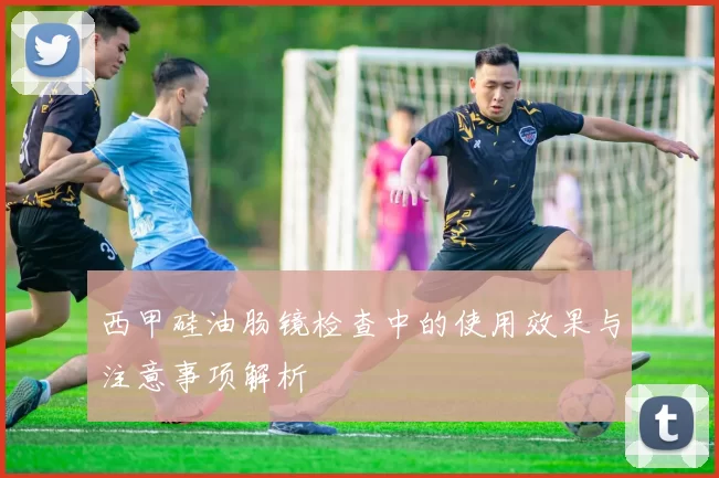 西甲硅油肠镜检查中的使用效果与注意事项解析