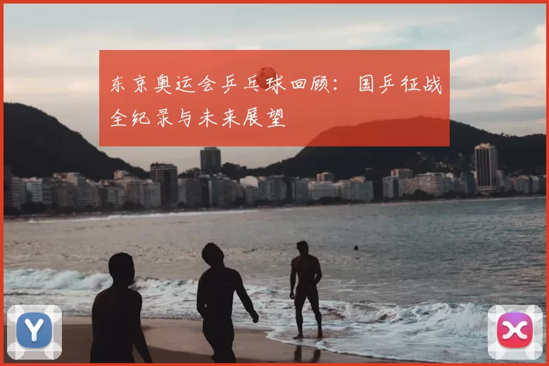 东京奥运会乒乓球回顾：国乒征战全纪录与未来展望