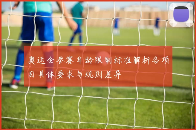 奥运会参赛年龄限制标准解析各项目具体要求与规则差异