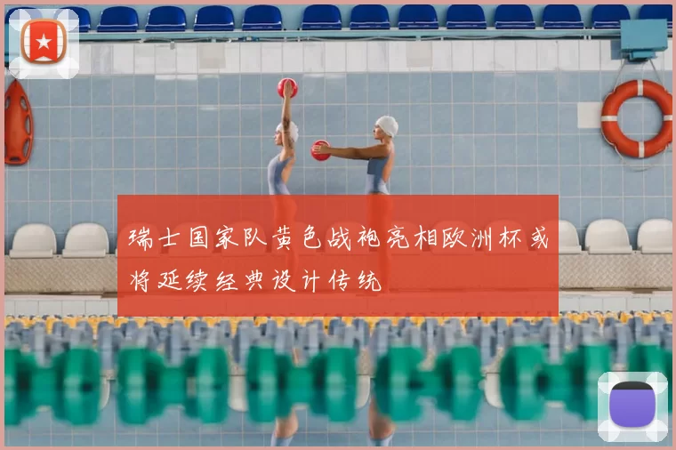 瑞士国家队黄色战袍亮相欧洲杯或将延续经典设计传统