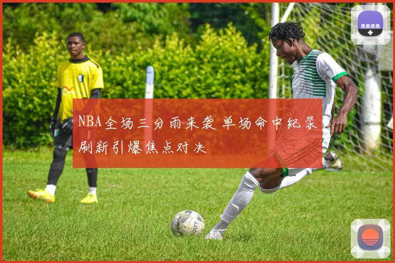 NBA全场三分雨来袭 单场命中纪录刷新引爆焦点对决