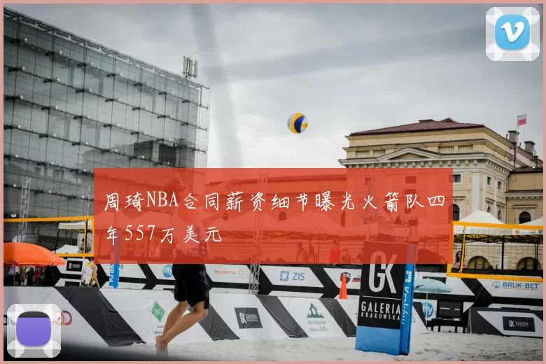 周琦NBA合同薪资细节曝光火箭队四年557万美元