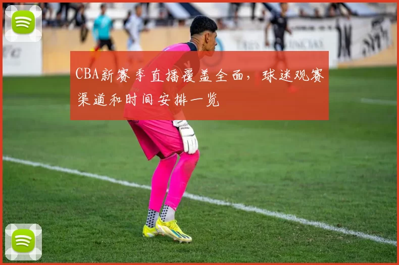 CBA新赛季直播覆盖全面,球迷观赛渠道和时间安排一览
