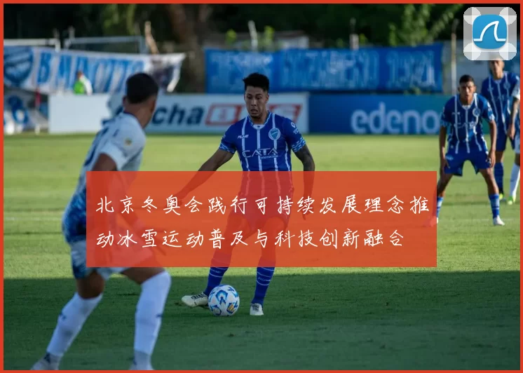 北京冬奥会践行可持续发展理念推动冰雪运动普及与科技创新融合