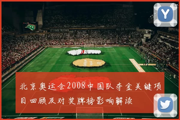 北京奥运会2008中国队夺金关键项目回顾及对奖牌榜影响解读