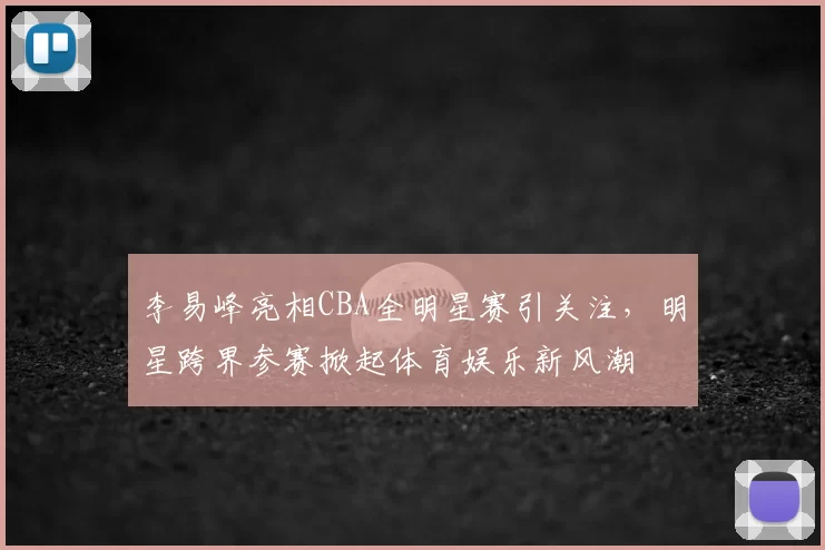 李易峰亮相CBA全明星赛引关注,明星跨界参赛掀起体育娱乐新风潮