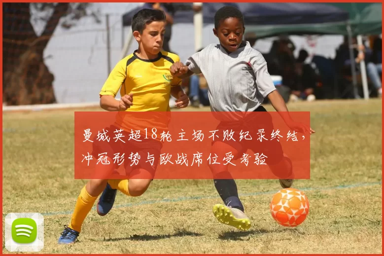 曼城英超18轮主场不败纪录终结,冲冠形势与欧战席位受考验