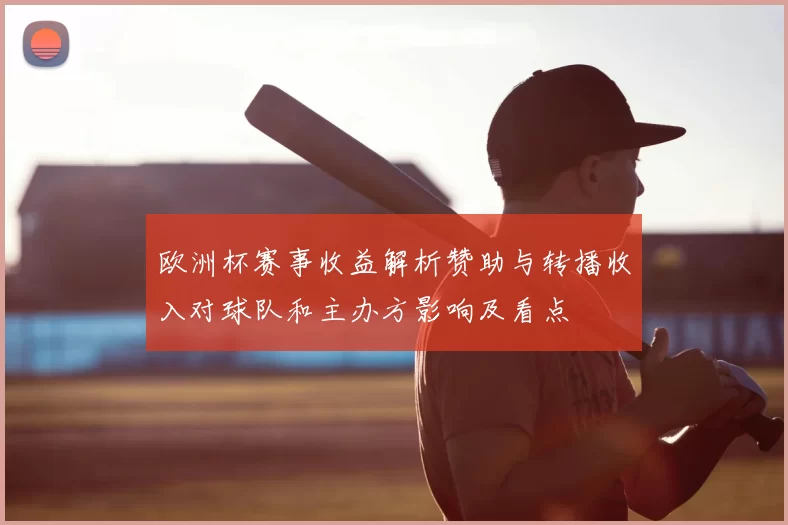 欧洲杯赛事收益解析赞助与转播收入对球队和主办方影响及看点