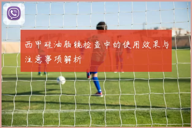 西甲硅油肠镜检查中的使用效果与注意事项解析