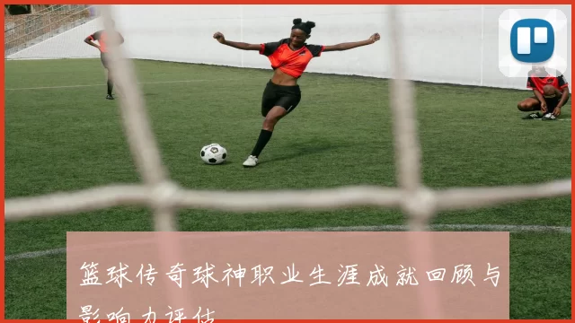 篮球传奇球神职业生涯成就回顾与影响力评估