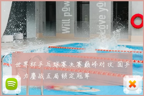 世界杯乒乓球赛决赛巅峰对攻 国乒主力鏖战五局锁定冠军