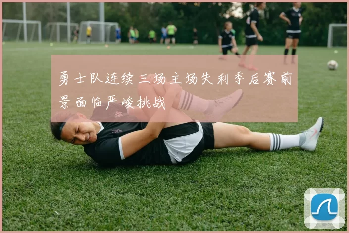 勇士队连续三场主场失利季后赛前景面临严峻挑战