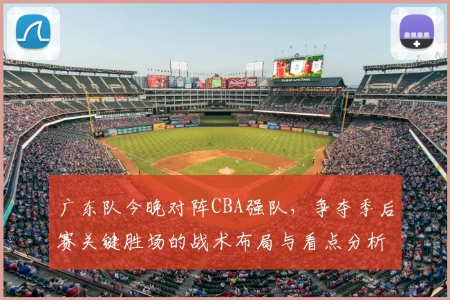 广东队今晚对阵CBA强队,争夺季后赛关键胜场的战术布局与看点分析