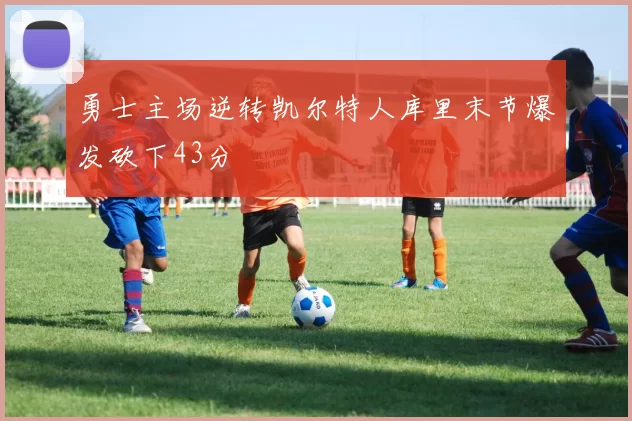 勇士主场逆转凯尔特人库里末节爆发砍下43分