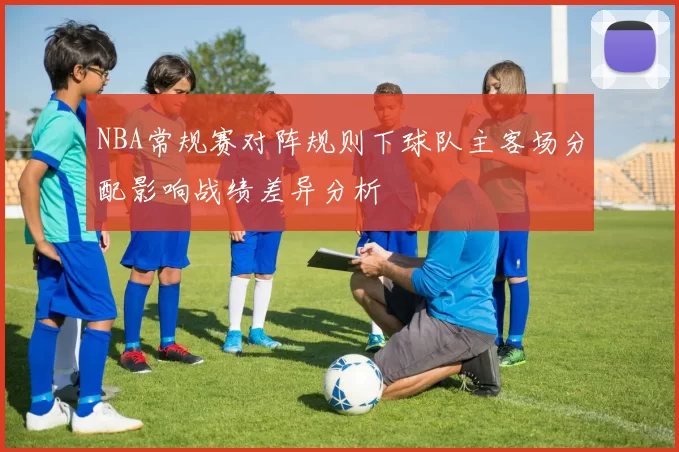 NBA常规赛对阵规则下球队主客场分配影响战绩差异分析