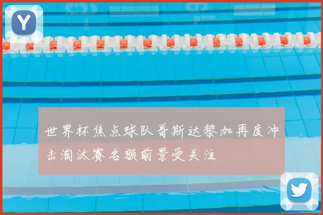 世界杯焦点球队哥斯达黎加再度冲击淘汰赛名额前景受关注