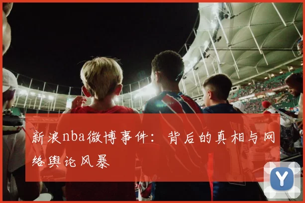 新浪nba微博事件:背后的真相与网络舆论风暴
