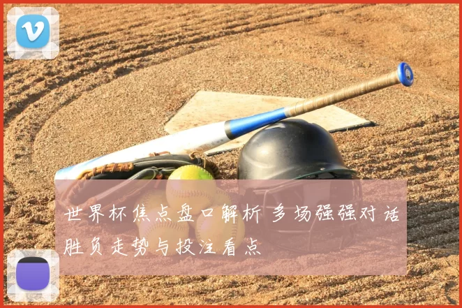 世界杯焦点盘口解析 多场强强对话胜负走势与投注看点