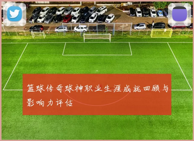 篮球传奇球神职业生涯成就回顾与影响力评估