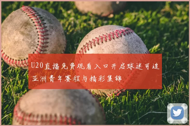 U20直播免费观看入口开启球迷可追亚洲青年赛程与精彩集锦