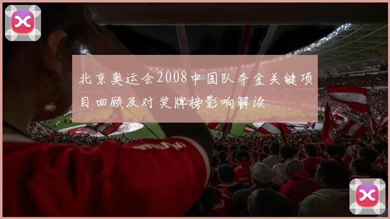 北京奥运会2008中国队夺金关键项目回顾及对奖牌榜影响解读