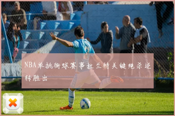 NBA单挑街球赛事杜兰特关键绝杀逆转胜出