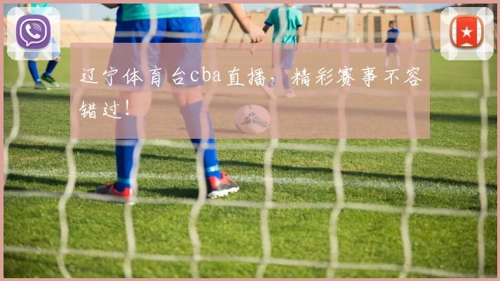 辽宁体育台cba直播，精彩赛事不容错过！