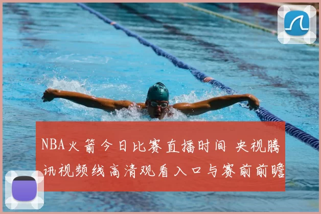 NBA火箭今日比赛直播时间 央视腾讯视频线高清观看入口与赛前前瞻