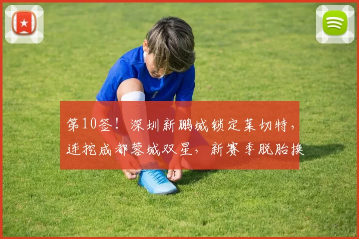 第10签！深圳新鹏城锁定莱切特，连挖成都蓉城双星，新赛季脱胎换骨