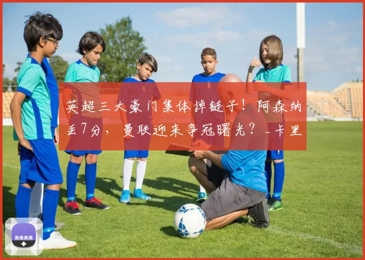 英超三大豪门集体掉链子！阿森纳丢7分，曼联迎来争冠曙光？_卡里克_切尔西_利物浦