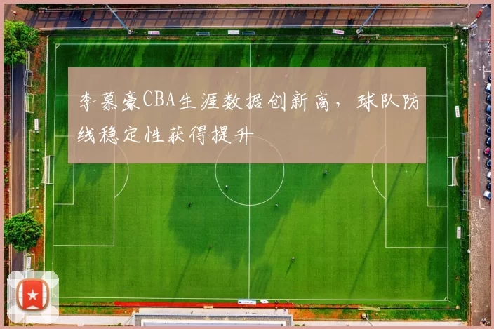 李慕豪CBA生涯数据创新高，球队防线稳定性获得提升