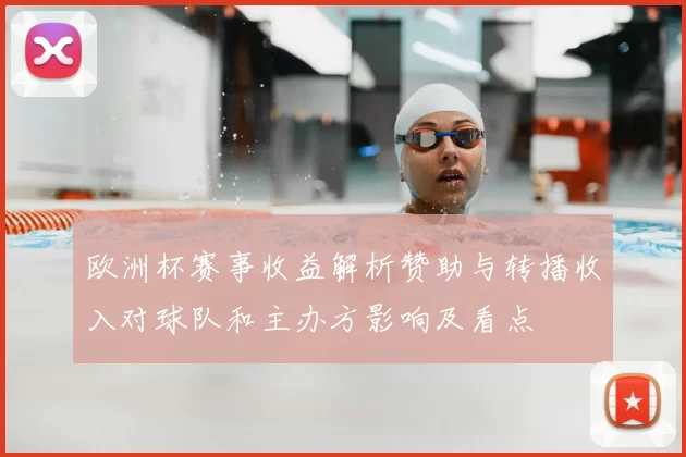 欧洲杯赛事收益解析赞助与转播收入对球队和主办方影响及看点