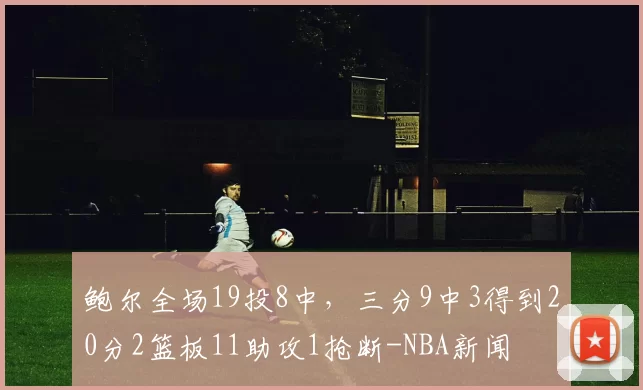 鲍尔全场19投8中，三分9中3得到20分2篮板11助攻1抢断-NBA新闻