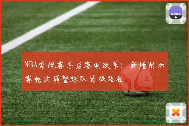 NBA常规赛季后赛制改革：新增附加赛轮次调整球队晋级路径