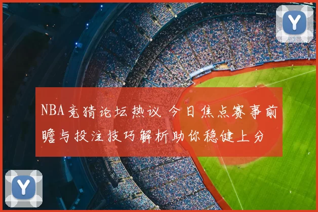 NBA竞猜论坛热议 今日焦点赛事前瞻与投注技巧解析助你稳健上分