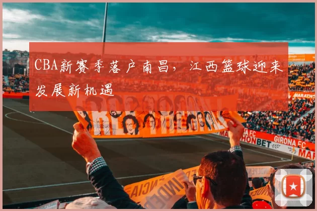 CBA新赛季落户南昌，江西篮球迎来发展新机遇