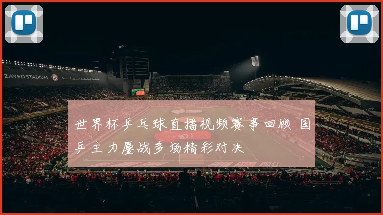 世界杯乒乓球直播视频赛事回顾 国乒主力鏖战多场精彩对决