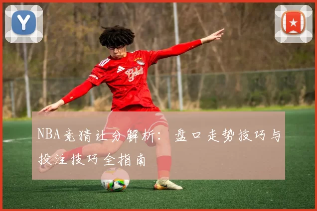 NBA竞猜让分解析：盘口走势技巧与投注技巧全指南