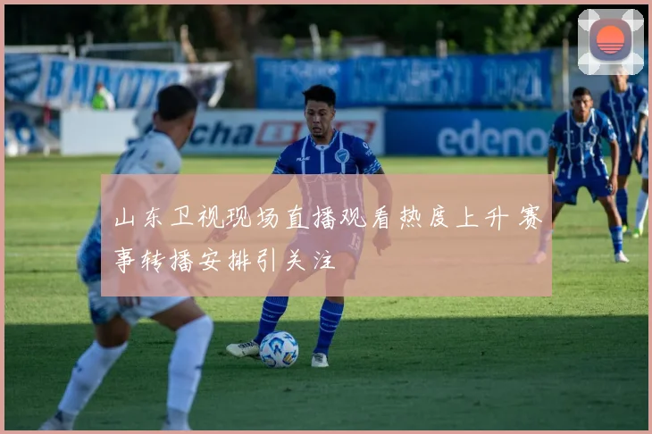 山东卫视现场直播观看热度上升 赛事转播安排引关注